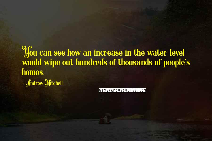 Andrew Mitchell Quotes: You can see how an increase in the water level would wipe out hundreds of thousands of people's homes.