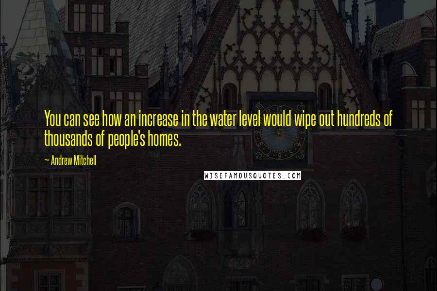 Andrew Mitchell Quotes: You can see how an increase in the water level would wipe out hundreds of thousands of people's homes.