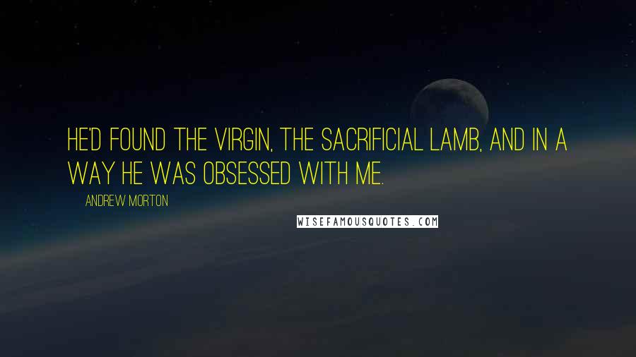 Andrew Morton Quotes: He'd found the virgin, the sacrificial lamb, and in a way he was obsessed with me.