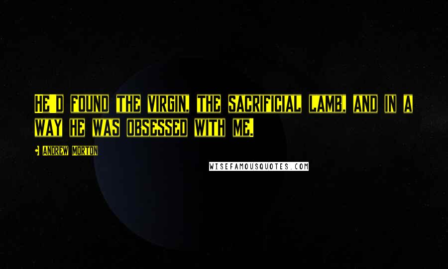 Andrew Morton Quotes: He'd found the virgin, the sacrificial lamb, and in a way he was obsessed with me.