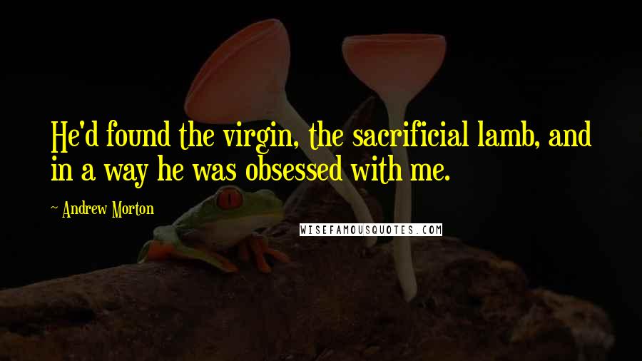 Andrew Morton Quotes: He'd found the virgin, the sacrificial lamb, and in a way he was obsessed with me.