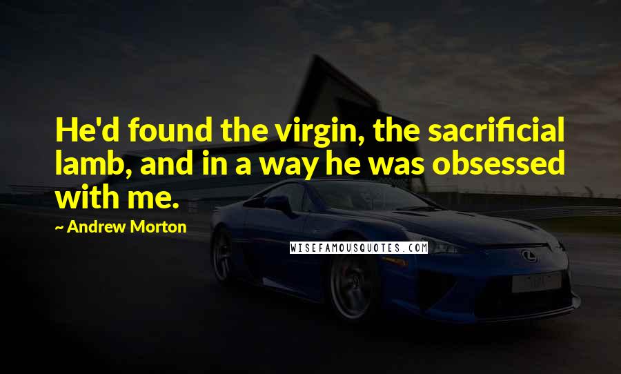 Andrew Morton Quotes: He'd found the virgin, the sacrificial lamb, and in a way he was obsessed with me.