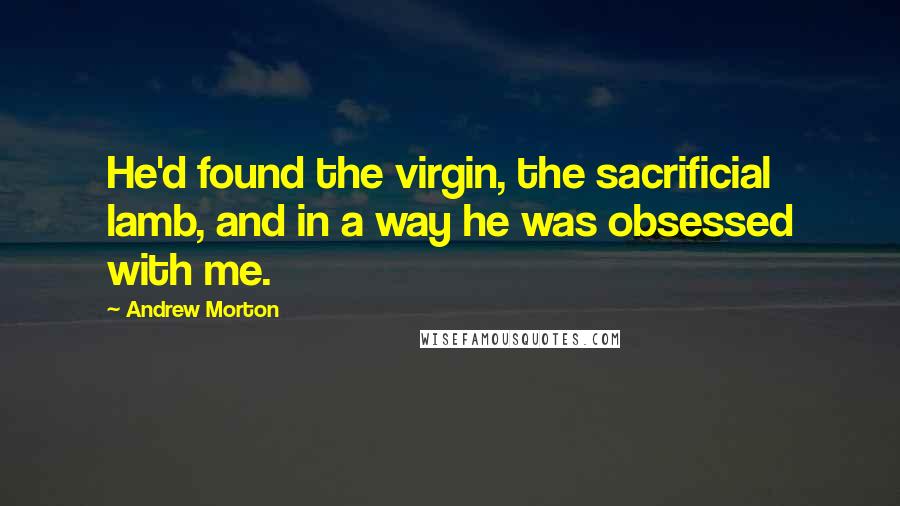 Andrew Morton Quotes: He'd found the virgin, the sacrificial lamb, and in a way he was obsessed with me.