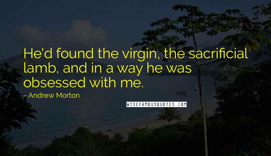 Andrew Morton Quotes: He'd found the virgin, the sacrificial lamb, and in a way he was obsessed with me.