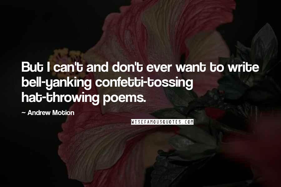 Andrew Motion Quotes: But I can't and don't ever want to write bell-yanking confetti-tossing hat-throwing poems.