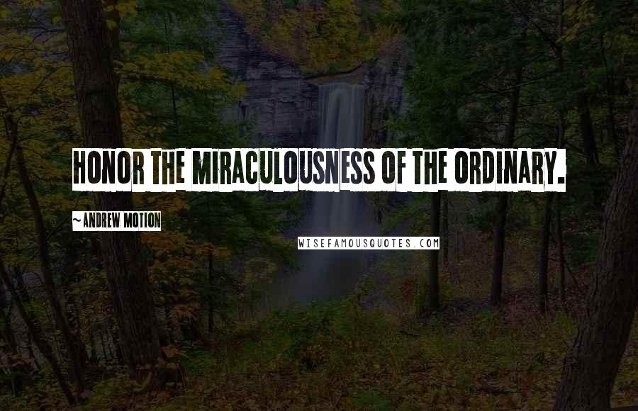 Andrew Motion Quotes: Honor the miraculousness of the ordinary.