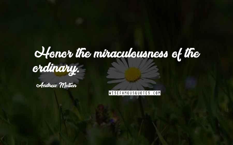 Andrew Motion Quotes: Honor the miraculousness of the ordinary.