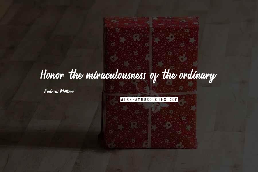 Andrew Motion Quotes: Honor the miraculousness of the ordinary.