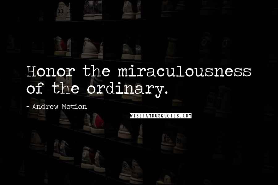 Andrew Motion Quotes: Honor the miraculousness of the ordinary.