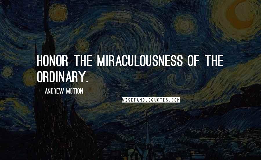 Andrew Motion Quotes: Honor the miraculousness of the ordinary.