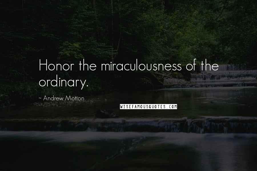 Andrew Motion Quotes: Honor the miraculousness of the ordinary.