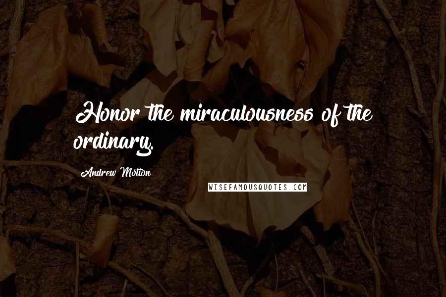 Andrew Motion Quotes: Honor the miraculousness of the ordinary.