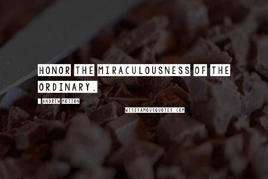 Andrew Motion Quotes: Honor the miraculousness of the ordinary.