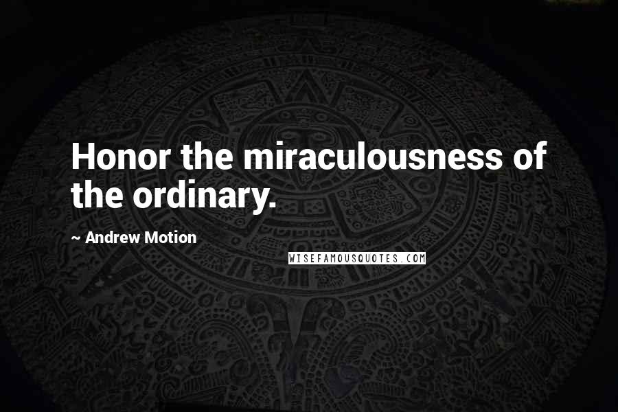 Andrew Motion Quotes: Honor the miraculousness of the ordinary.