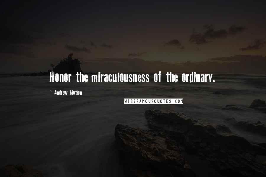 Andrew Motion Quotes: Honor the miraculousness of the ordinary.