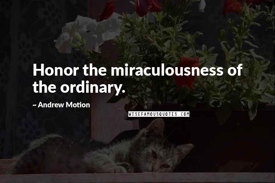 Andrew Motion Quotes: Honor the miraculousness of the ordinary.