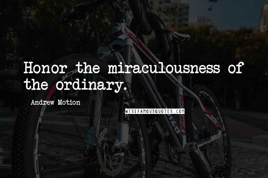 Andrew Motion Quotes: Honor the miraculousness of the ordinary.