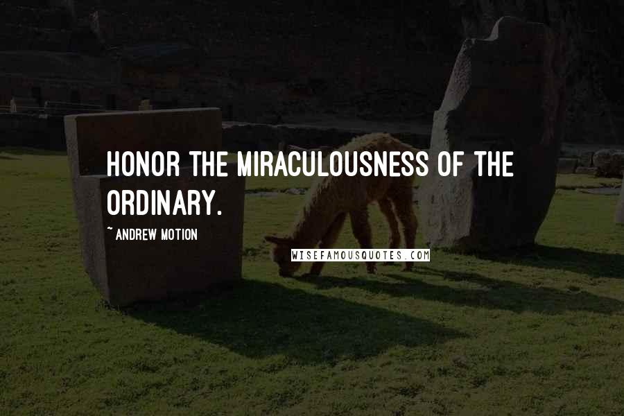 Andrew Motion Quotes: Honor the miraculousness of the ordinary.