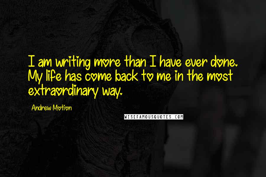 Andrew Motion Quotes: I am writing more than I have ever done. My life has come back to me in the most extraordinary way.