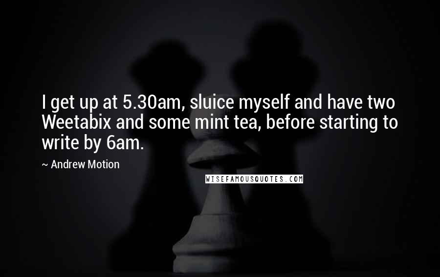 Andrew Motion Quotes: I get up at 5.30am, sluice myself and have two Weetabix and some mint tea, before starting to write by 6am.