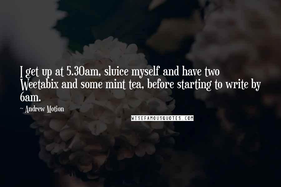 Andrew Motion Quotes: I get up at 5.30am, sluice myself and have two Weetabix and some mint tea, before starting to write by 6am.