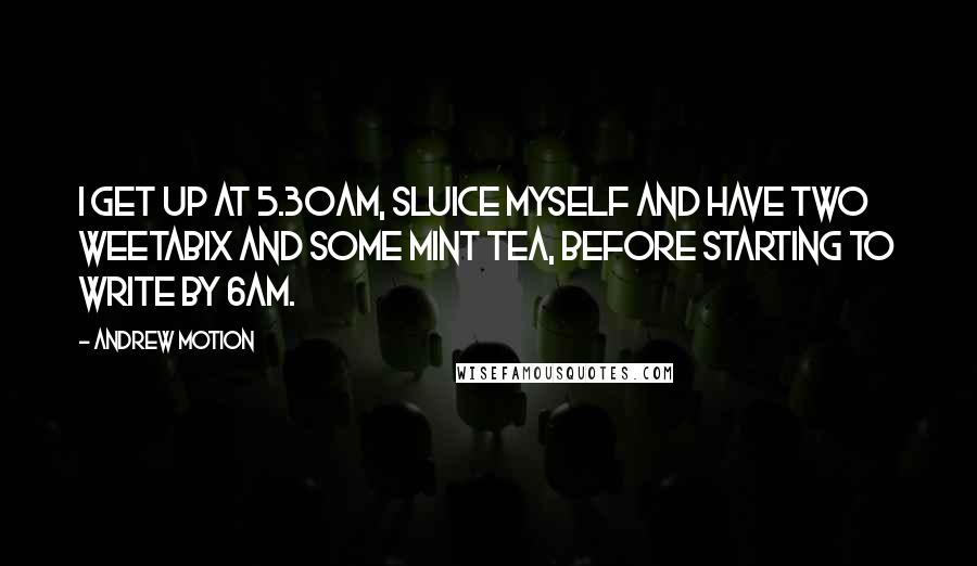 Andrew Motion Quotes: I get up at 5.30am, sluice myself and have two Weetabix and some mint tea, before starting to write by 6am.