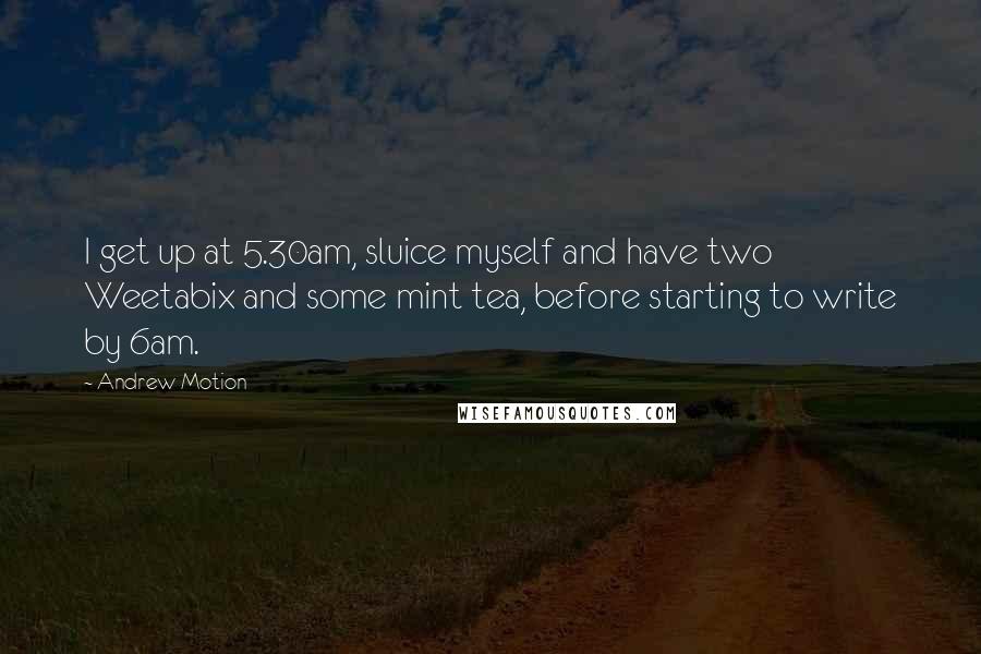 Andrew Motion Quotes: I get up at 5.30am, sluice myself and have two Weetabix and some mint tea, before starting to write by 6am.