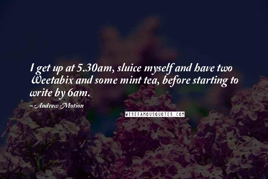 Andrew Motion Quotes: I get up at 5.30am, sluice myself and have two Weetabix and some mint tea, before starting to write by 6am.