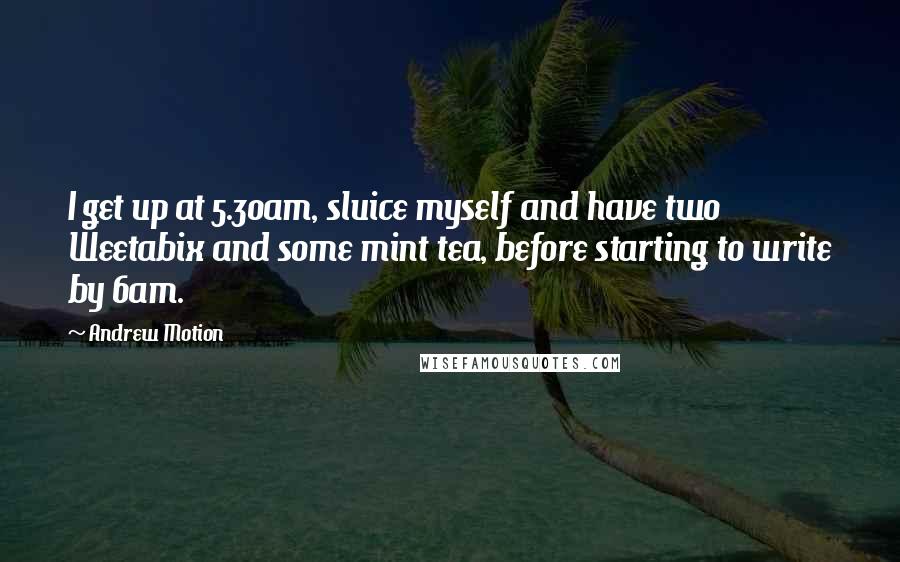 Andrew Motion Quotes: I get up at 5.30am, sluice myself and have two Weetabix and some mint tea, before starting to write by 6am.