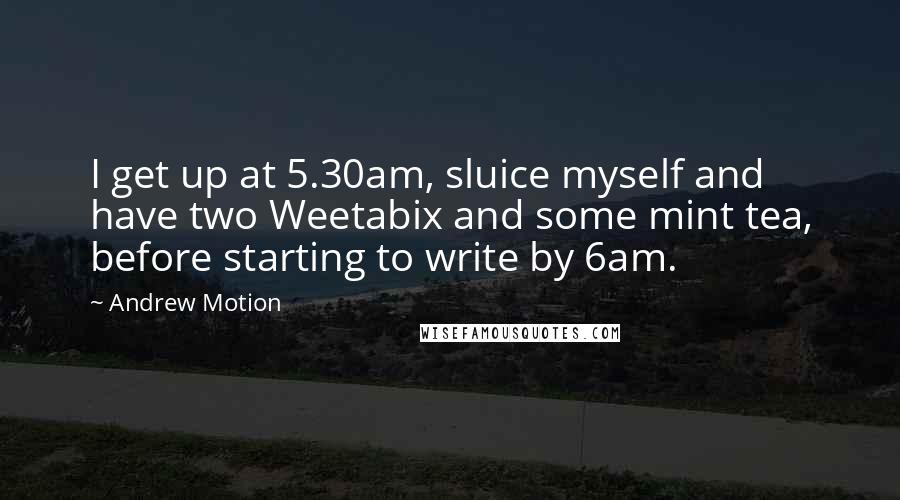 Andrew Motion Quotes: I get up at 5.30am, sluice myself and have two Weetabix and some mint tea, before starting to write by 6am.