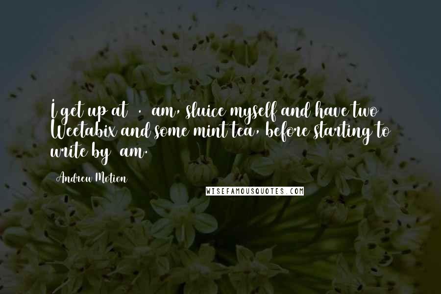 Andrew Motion Quotes: I get up at 5.30am, sluice myself and have two Weetabix and some mint tea, before starting to write by 6am.