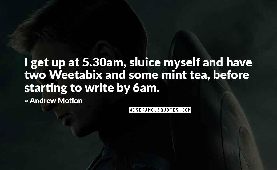 Andrew Motion Quotes: I get up at 5.30am, sluice myself and have two Weetabix and some mint tea, before starting to write by 6am.