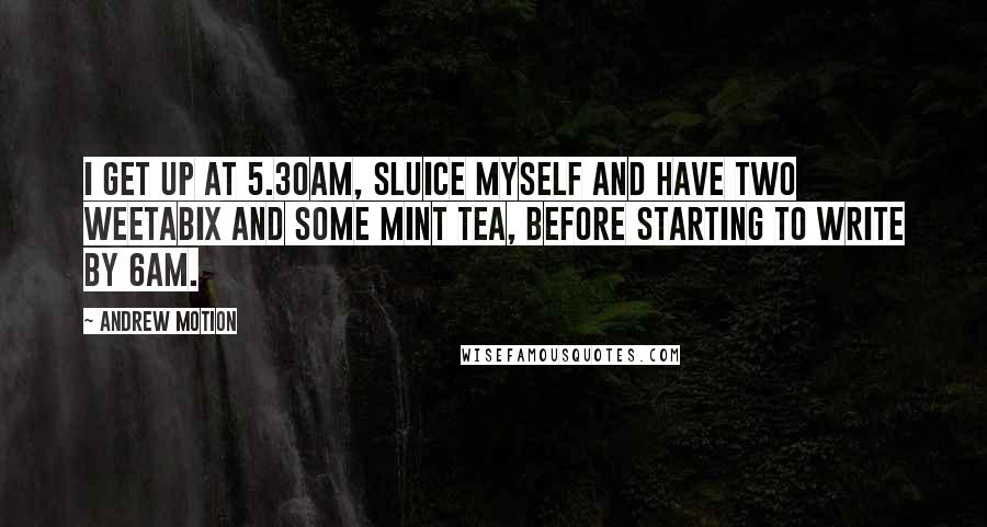 Andrew Motion Quotes: I get up at 5.30am, sluice myself and have two Weetabix and some mint tea, before starting to write by 6am.