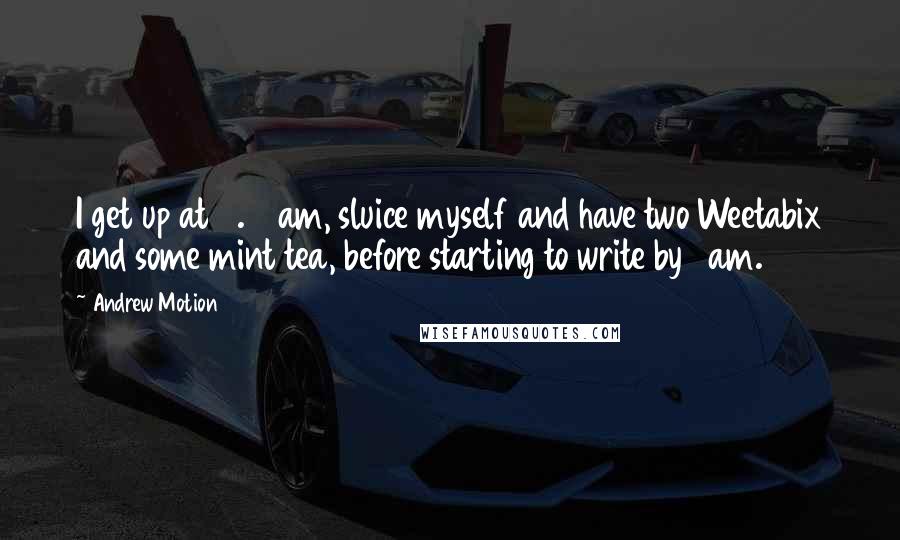 Andrew Motion Quotes: I get up at 5.30am, sluice myself and have two Weetabix and some mint tea, before starting to write by 6am.