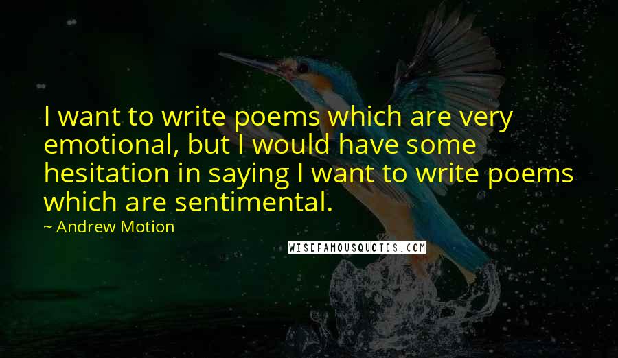 Andrew Motion Quotes: I want to write poems which are very emotional, but I would have some hesitation in saying I want to write poems which are sentimental.