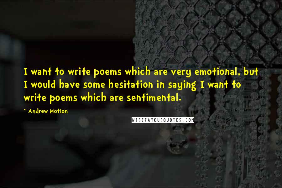 Andrew Motion Quotes: I want to write poems which are very emotional, but I would have some hesitation in saying I want to write poems which are sentimental.