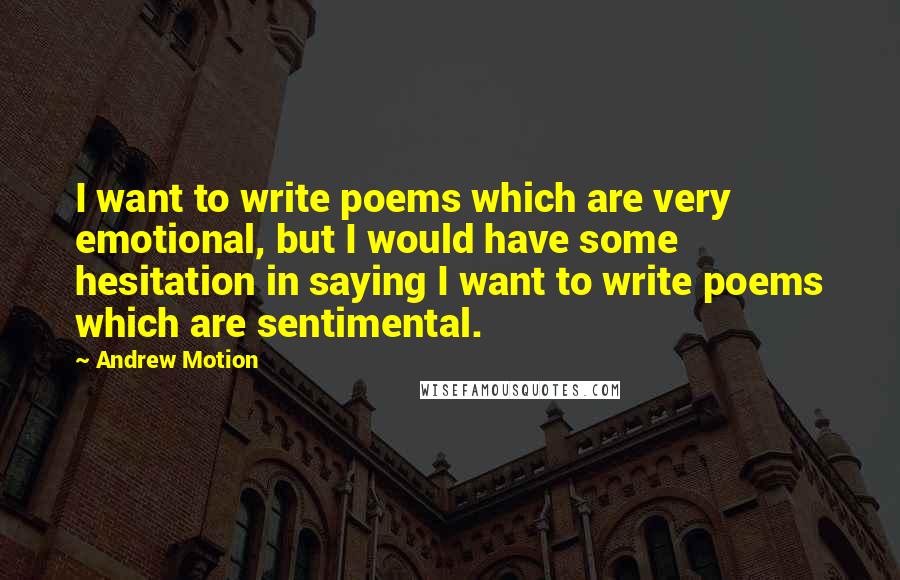 Andrew Motion Quotes: I want to write poems which are very emotional, but I would have some hesitation in saying I want to write poems which are sentimental.