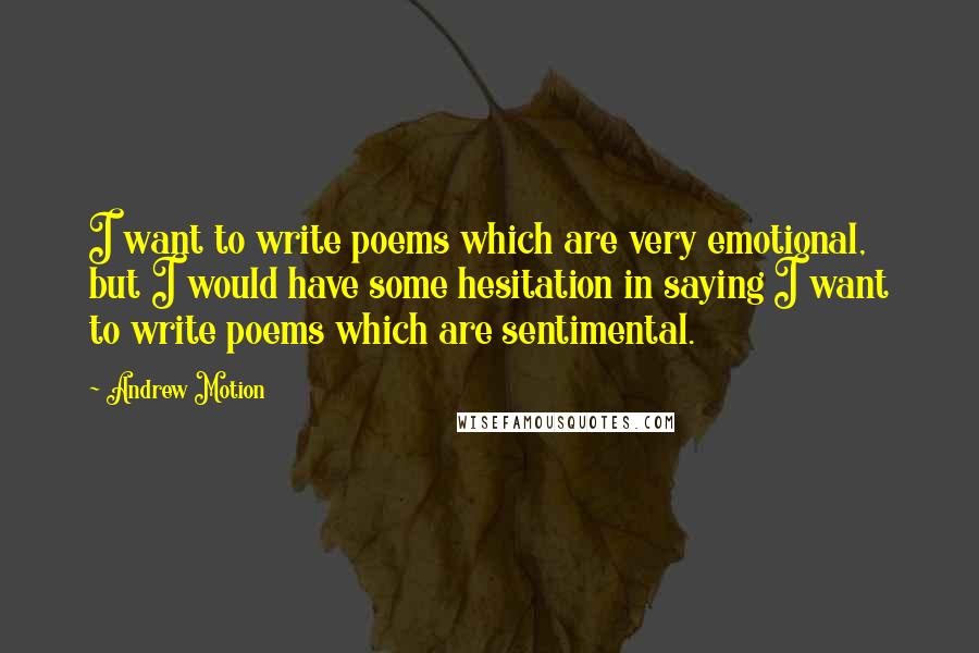 Andrew Motion Quotes: I want to write poems which are very emotional, but I would have some hesitation in saying I want to write poems which are sentimental.