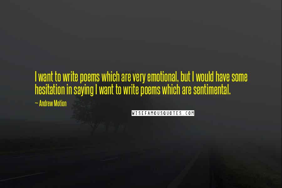 Andrew Motion Quotes: I want to write poems which are very emotional, but I would have some hesitation in saying I want to write poems which are sentimental.