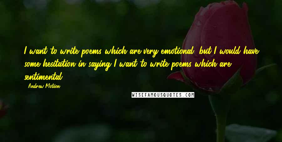 Andrew Motion Quotes: I want to write poems which are very emotional, but I would have some hesitation in saying I want to write poems which are sentimental.