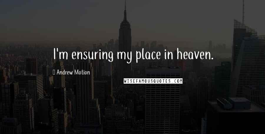 Andrew Motion Quotes: I'm ensuring my place in heaven.