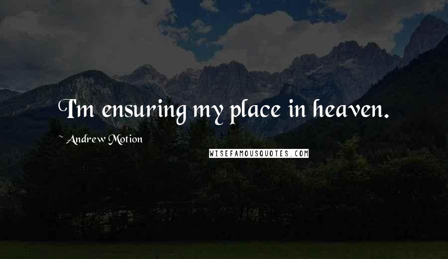 Andrew Motion Quotes: I'm ensuring my place in heaven.