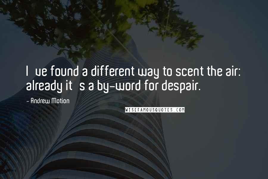 Andrew Motion Quotes: I've found a different way to scent the air: already it's a by-word for despair.