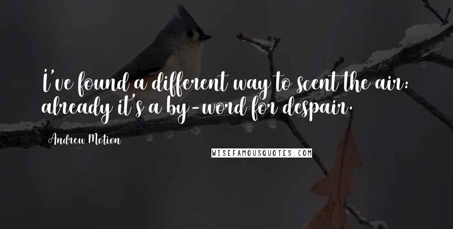 Andrew Motion Quotes: I've found a different way to scent the air: already it's a by-word for despair.