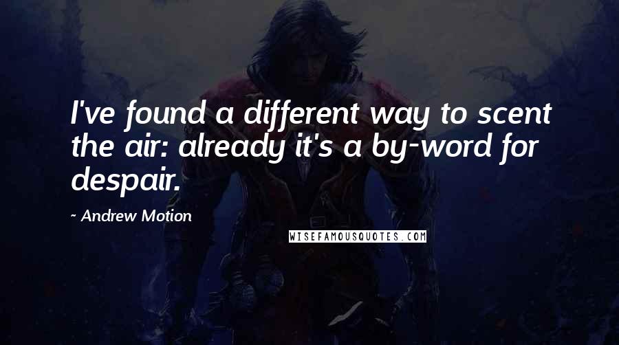 Andrew Motion Quotes: I've found a different way to scent the air: already it's a by-word for despair.