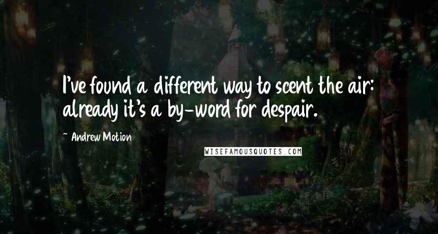 Andrew Motion Quotes: I've found a different way to scent the air: already it's a by-word for despair.