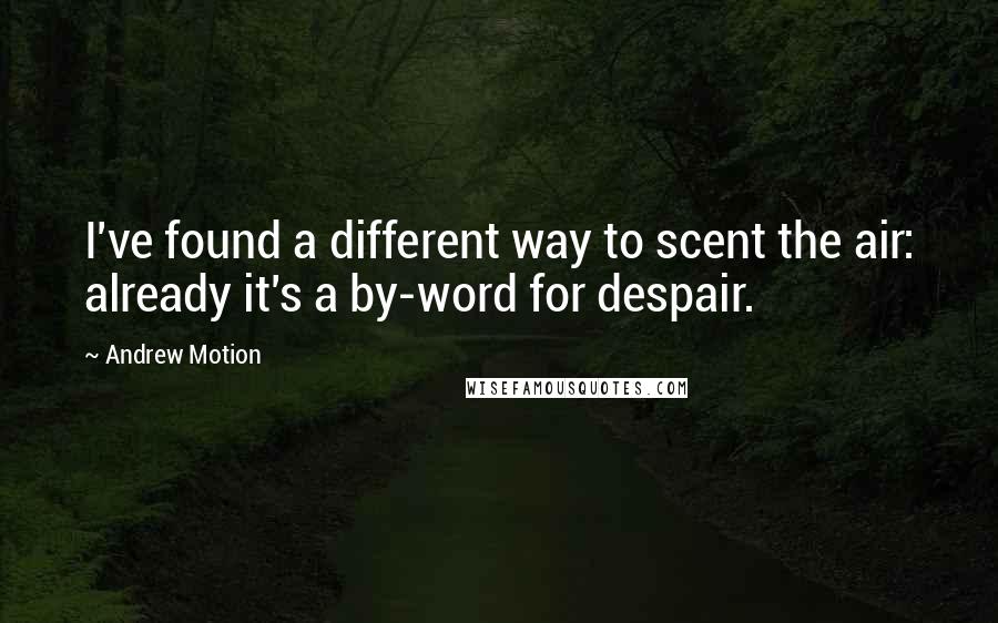 Andrew Motion Quotes: I've found a different way to scent the air: already it's a by-word for despair.