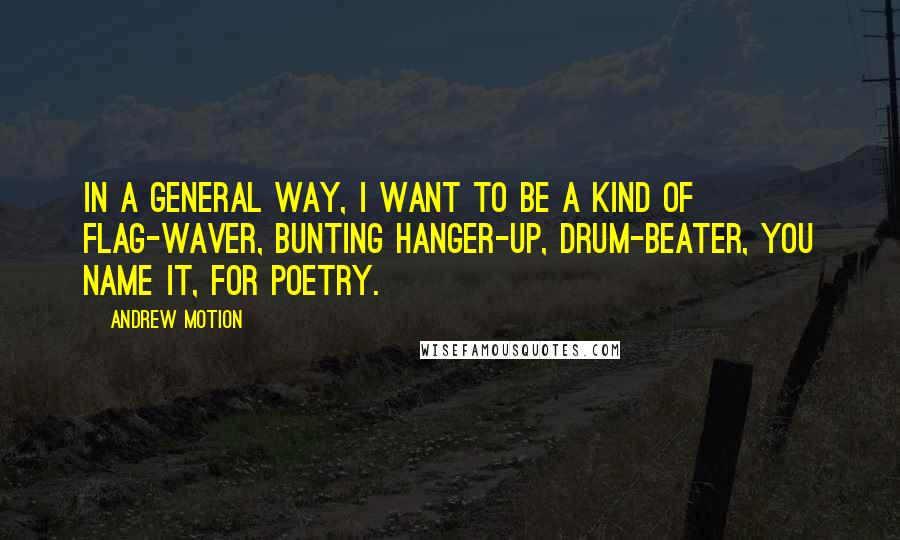 Andrew Motion Quotes: In a general way, I want to be a kind of flag-waver, bunting hanger-up, drum-beater, you name it, for poetry.