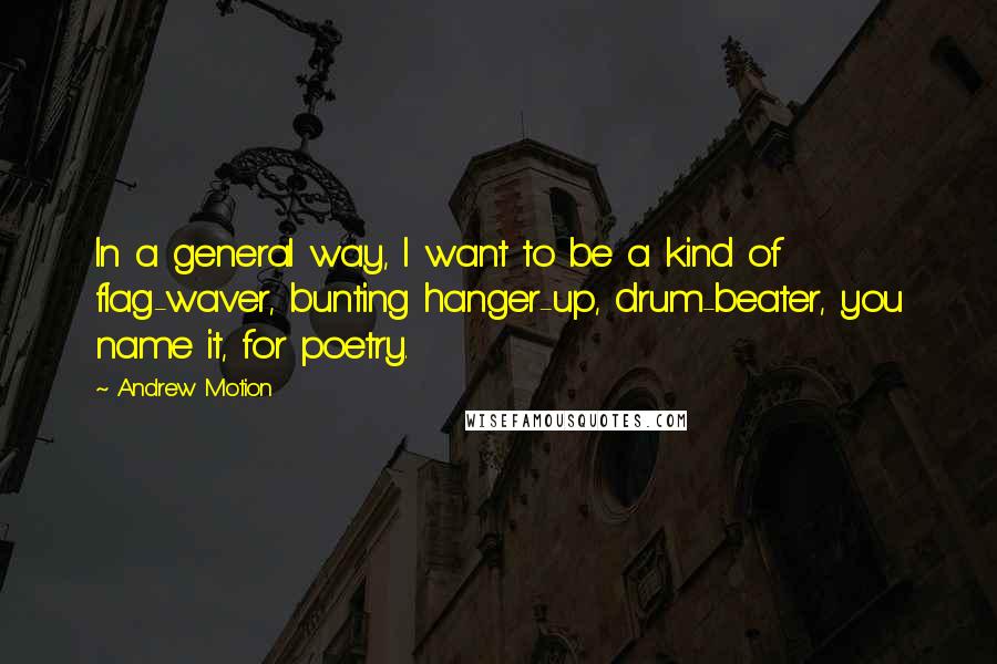 Andrew Motion Quotes: In a general way, I want to be a kind of flag-waver, bunting hanger-up, drum-beater, you name it, for poetry.