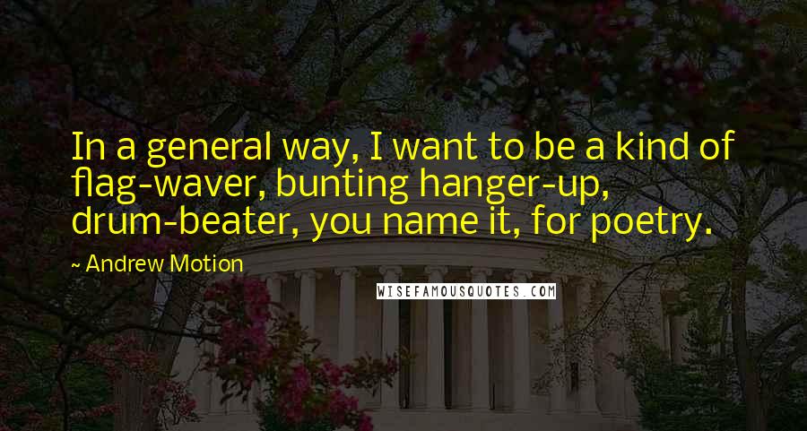 Andrew Motion Quotes: In a general way, I want to be a kind of flag-waver, bunting hanger-up, drum-beater, you name it, for poetry.